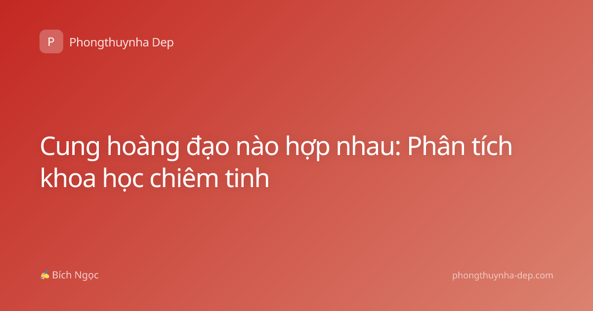 Cung hoàng đạo nào hợp nhau: Phân tích khoa học chiêm tinh