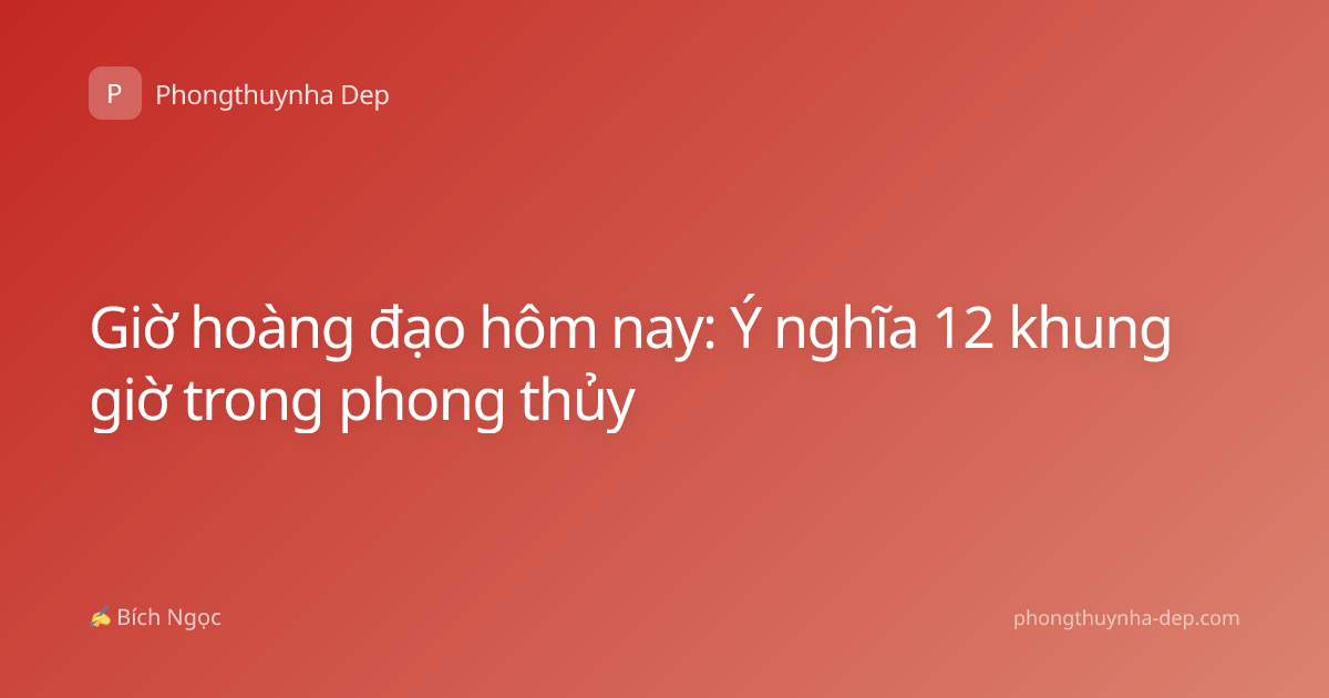 Giờ hoàng đạo hôm nay: Ý nghĩa 12 khung giờ trong phong thủy