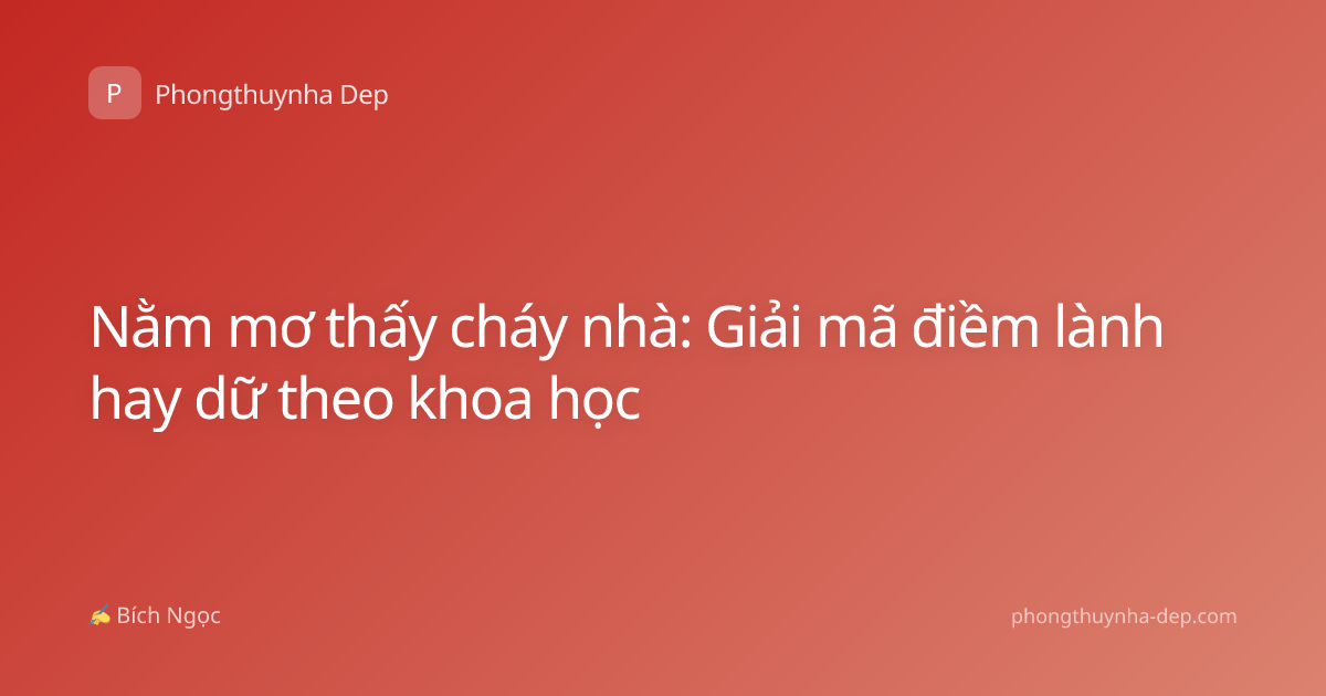 Nằm mơ thấy cháy nhà: Giải mã điềm lành hay dữ theo khoa học