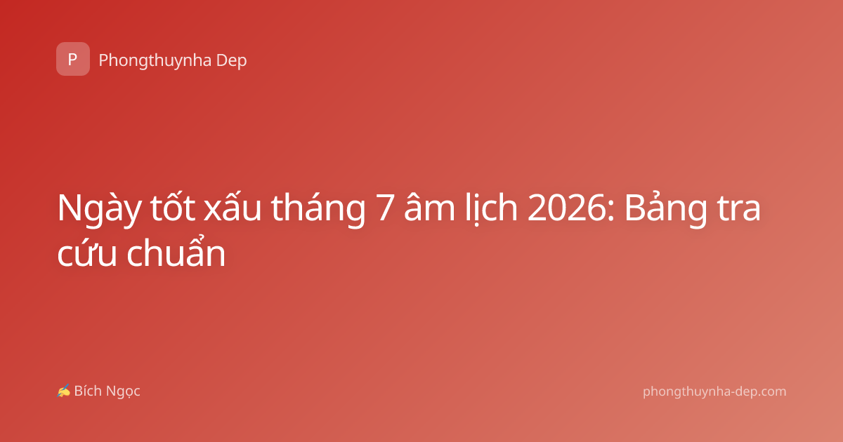 Ngày tốt xấu tháng 7 âm lịch 2026: Bảng tra cứu chuẩn