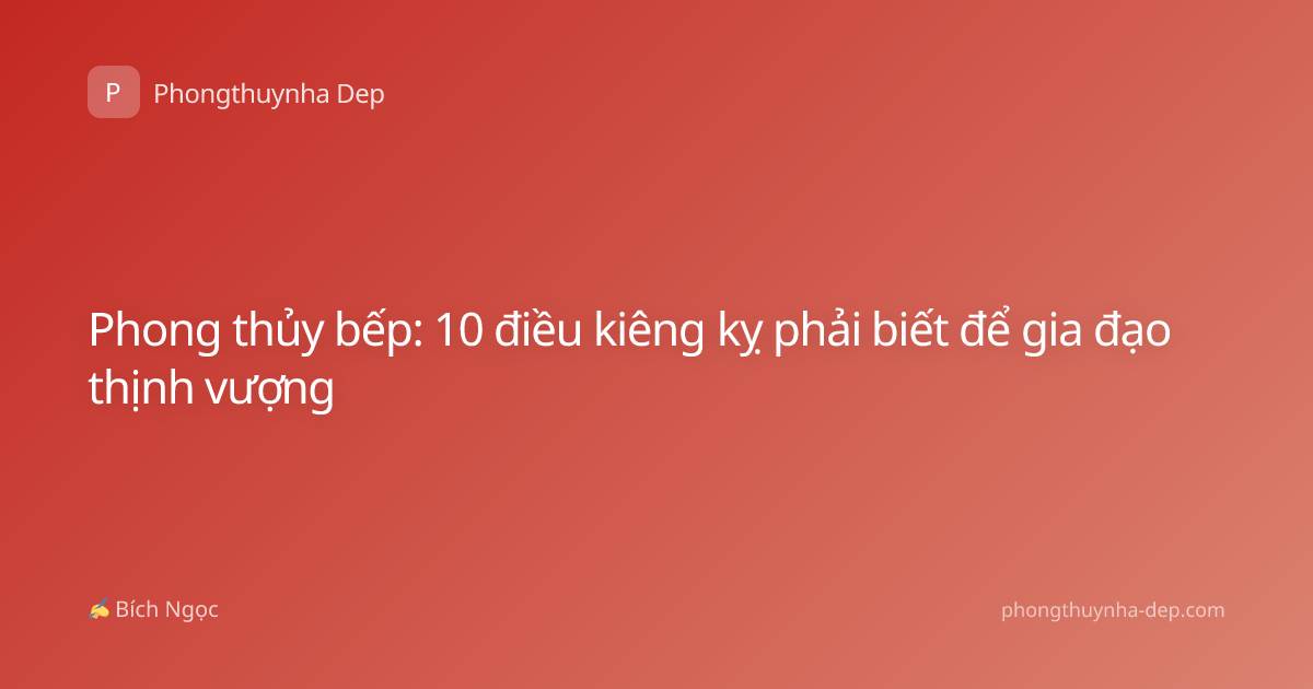 Phong thủy bếp: 10 điều kiêng kỵ phải biết để gia đạo thịnh vượng