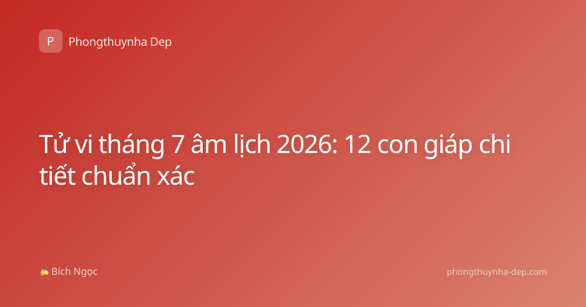 Tử vi tháng 7 âm lịch 2026: 12 con giáp chi tiết chuẩn xác