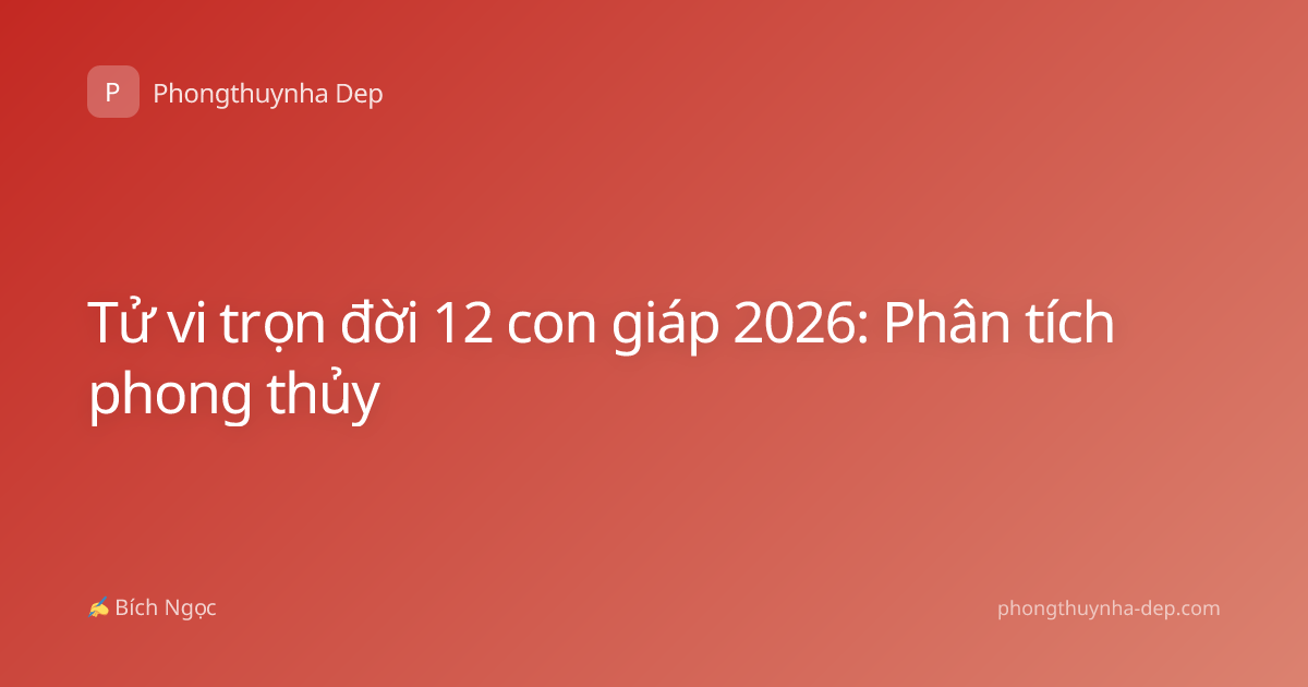 Tử vi trọn đời 12 con giáp 2026: Phân tích phong thủy