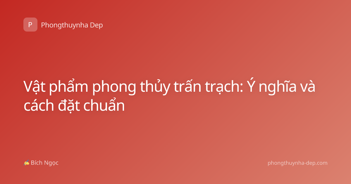 Vật phẩm phong thủy trấn trạch: Ý nghĩa và cách đặt chuẩn