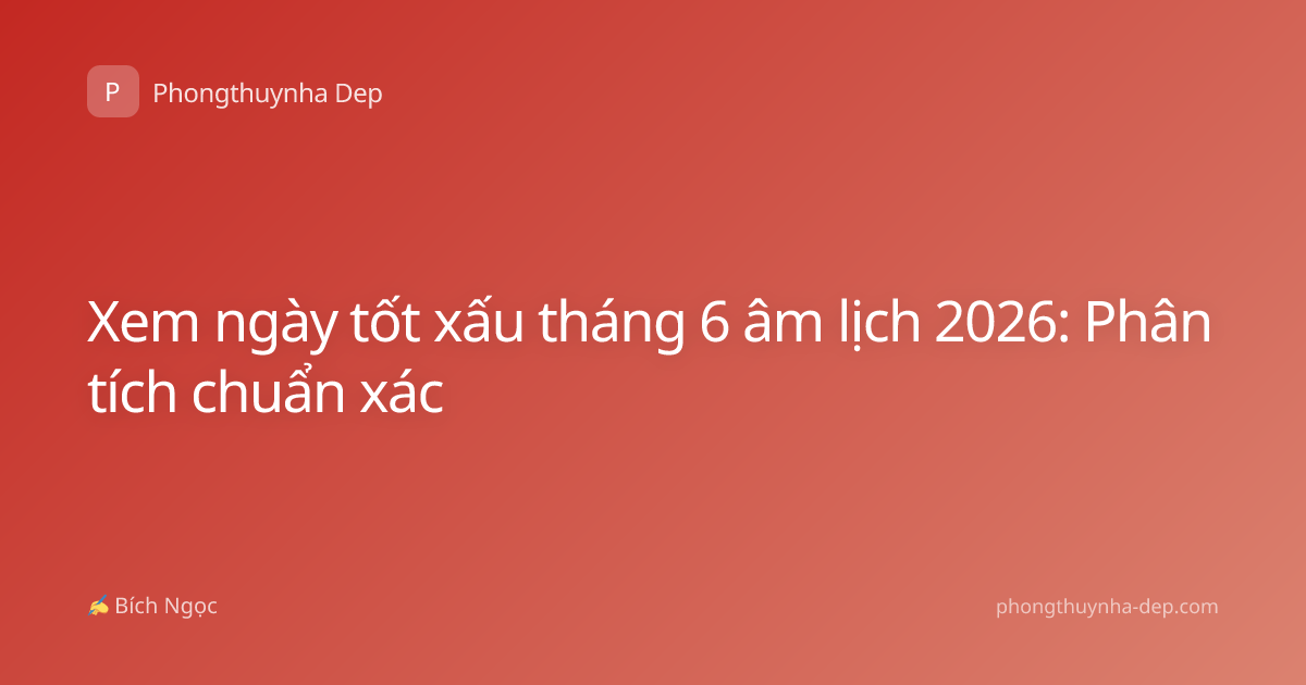 Xem ngày tốt xấu tháng 6 âm lịch 2026: Phân tích chuẩn xác
